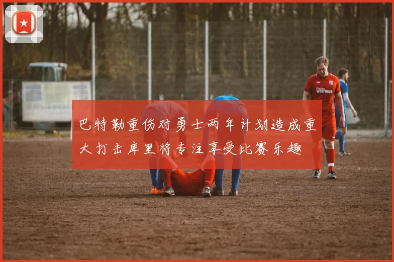 巴特勒重伤对勇士两年计划造成重大打击库里将专注享受比赛乐趣