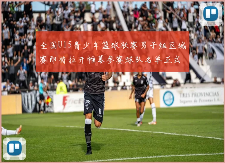 全国U15青少年篮球联赛男子组区域赛即将拉开帷幕参赛球队名单正式公布