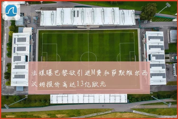 法媒曝巴黎欲引进M费和萨默维尔西汉姆报价高达13亿欧元