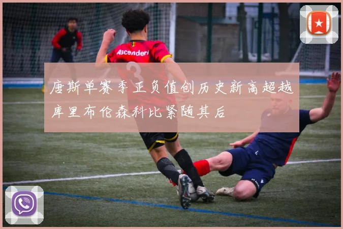 唐斯单赛季正负值创历史新高超越库里布伦森科比紧随其后