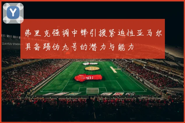 弗里克强调中锋引援紧迫性亚马尔具备踢伪九号的潜力与能力