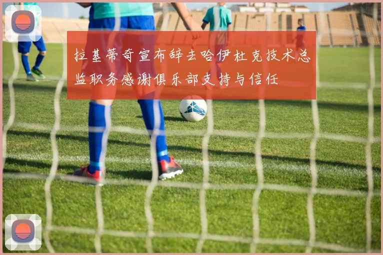 拉基蒂奇宣布辞去哈伊杜克技术总监职务感谢俱乐部支持与信任