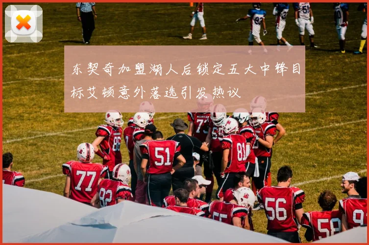 东契奇加盟湖人后锁定五大中锋目标艾顿意外落选引发热议