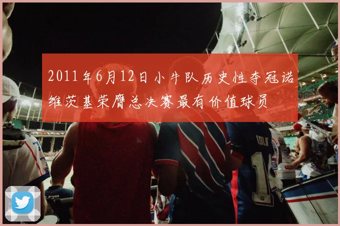 2011年6月12日小牛队历史性夺冠诺维茨基荣膺总决赛最有价值球员