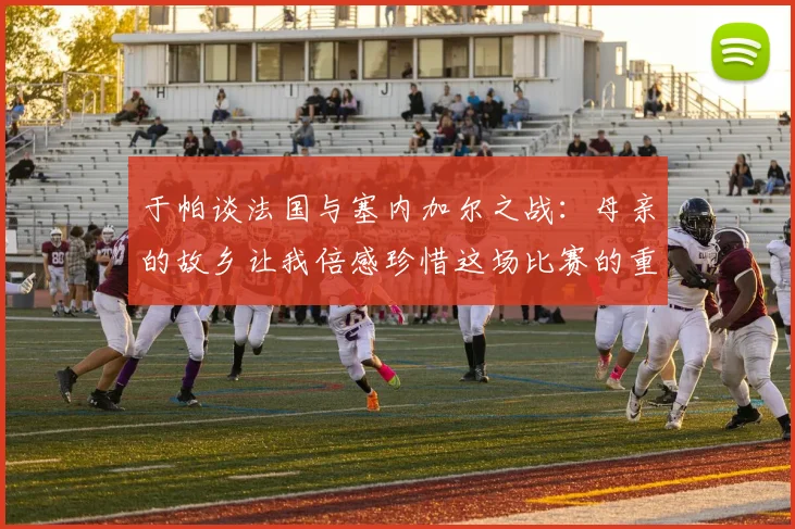 于帕谈法国与塞内加尔之战：母亲的故乡让我倍感珍惜这场比赛的重要性