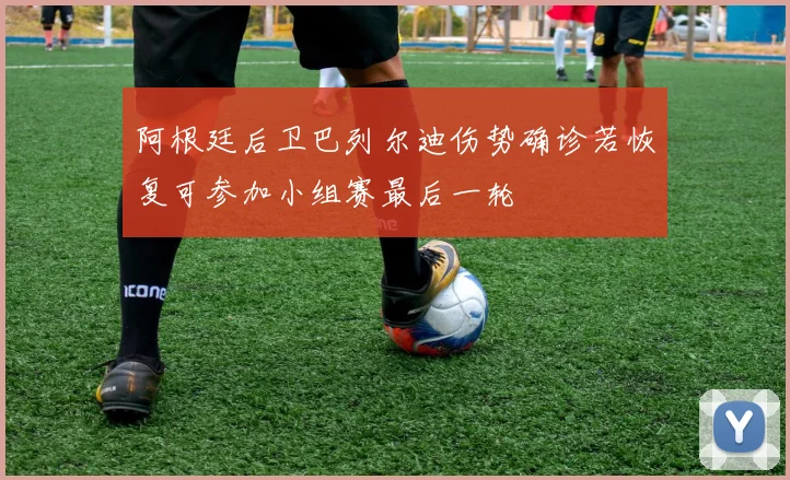 阿根廷后卫巴列尔迪伤势确诊若恢复可参加小组赛最后一轮