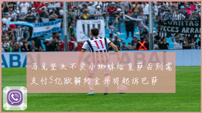 马竞坚决不卖小蜘蛛给皇萨否则需支付5亿欧解约金并将起诉巴萨