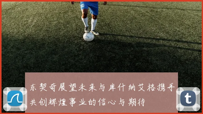 东契奇展望未来与库什纳艾格携手共创辉煌事业的信心与期待