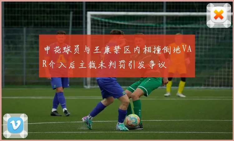 申花球员与王康禁区内相撞倒地VAR介入后主裁未判罚引发争议