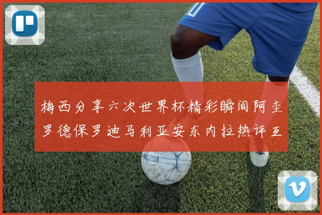 梅西分享六次世界杯精彩瞬间阿圭罗德保罗迪马利亚安东内拉热评互动