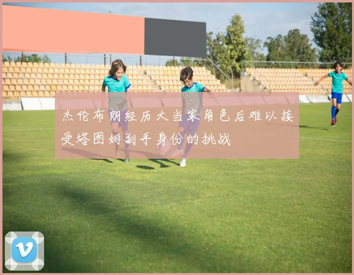 杰伦布朗经历大当家角色后难以接受塔图姆副手身份的挑战