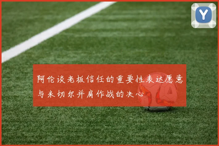 阿伦谈老板信任的重要性表达愿意与米切尔并肩作战的决心