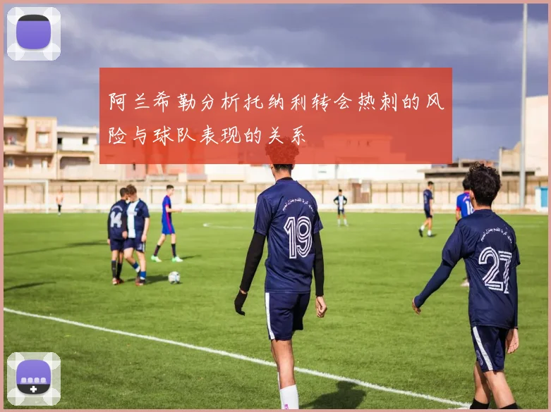 阿兰希勒分析托纳利转会热刺的风险与球队表现的关系
