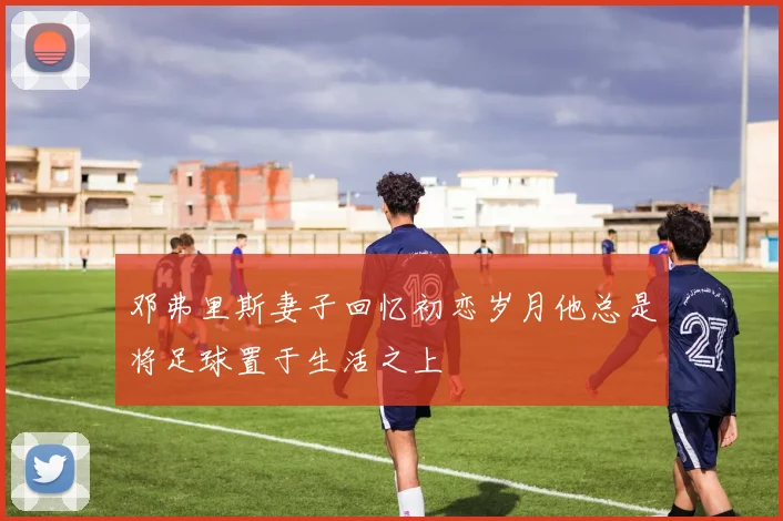 邓弗里斯妻子回忆初恋岁月他总是将足球置于生活之上