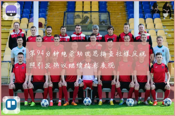 第94分钟绝杀助攻恩梅查社媒庆祝照引发热议继续精彩表现