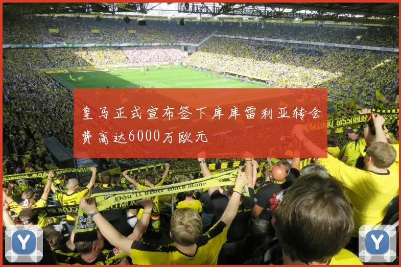 皇马正式宣布签下库库雷利亚转会费高达6000万欧元